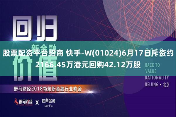 股票配资平台招商 快手-W(01024)6月17日斥资约2166.45万港元回购42.12万股