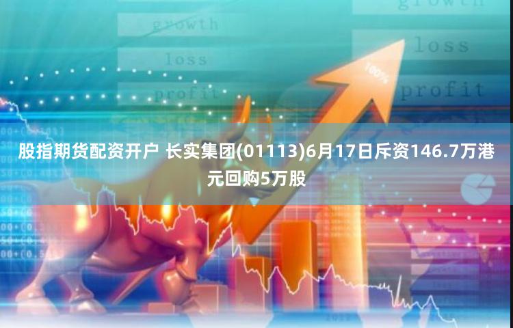 股指期货配资开户 长实集团(01113)6月17日斥资146.7万港元回购5万股