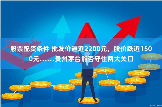 股票配资条件 批发价逼近2200元，股价跌近1500元……贵州茅台能否守住两大关口