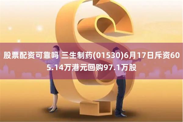 股票配资可靠吗 三生制药(01530)6月17日斥资605.14万港元回购97.1万股