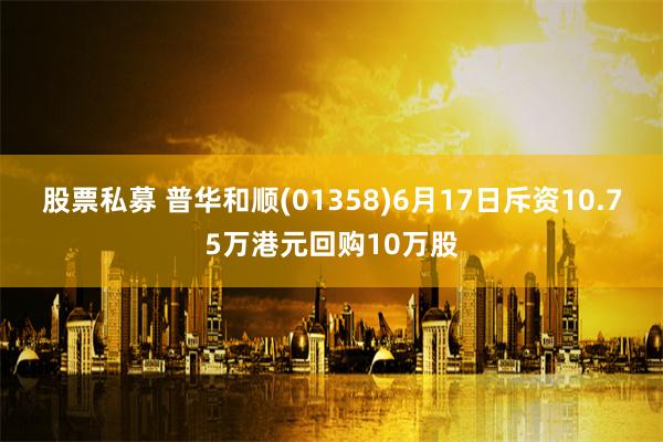 股票私募 普华和顺(01358)6月17日斥资10.75万港元回购10万股