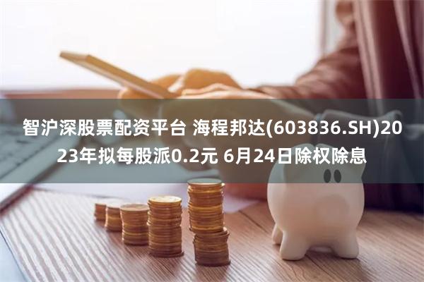 智沪深股票配资平台 海程邦达(603836.SH)2023年拟每股派0.2元 6月24日除权除息