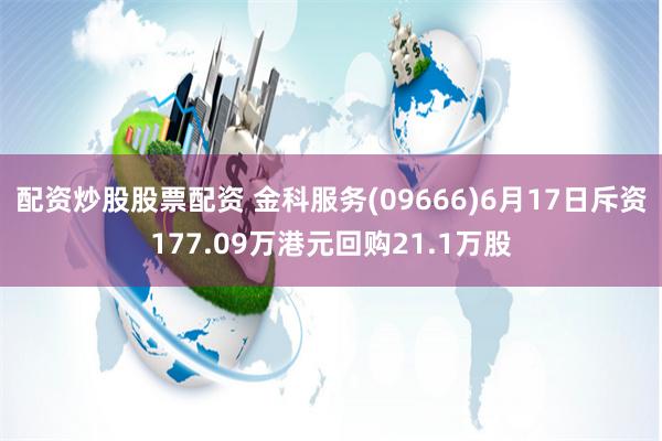 配资炒股股票配资 金科服务(09666)6月17日斥资177.09万港元回购21.1万股