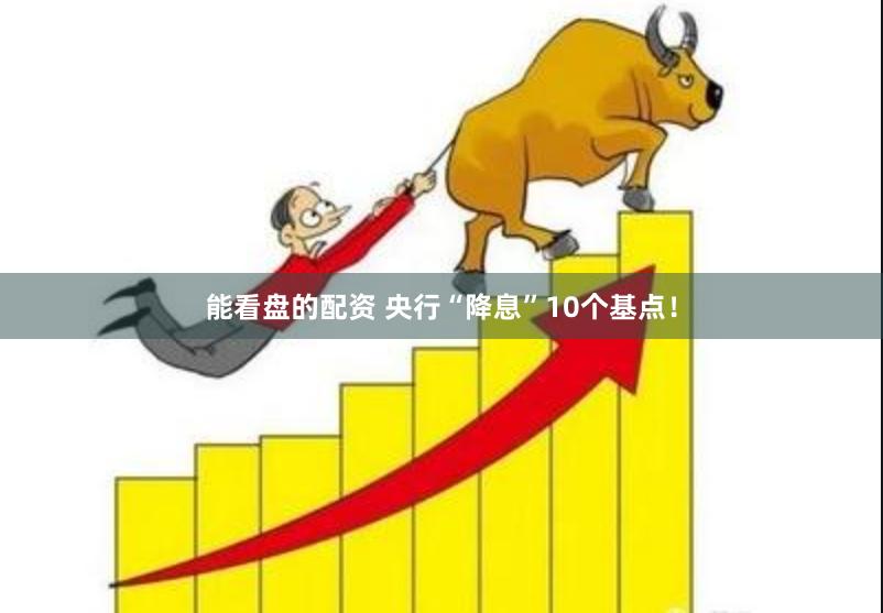 能看盘的配资 央行“降息”10个基点！