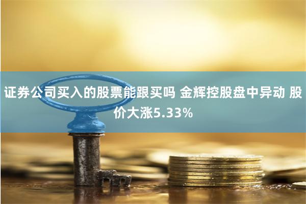 证券公司买入的股票能跟买吗 金辉控股盘中异动 股价大涨5.33%