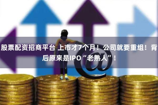 股票配资招商平台 上市才7个月！公司就要重组！背后原来是IPO“老熟人”！