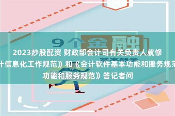 2023炒股配资 财政部会计司有关负责人就修订印发《会计信息化工作规范》和《会计软件基本功能和服务规范》答记者问