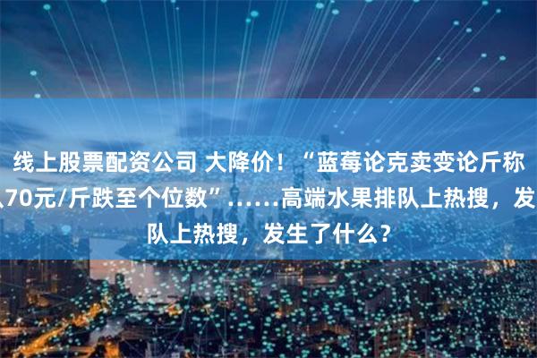 线上股票配资公司 大降价！“蓝莓论克卖变论斤称”“荔枝从70元/斤跌至个位数”……高端水果排队上热搜，发生了什么？