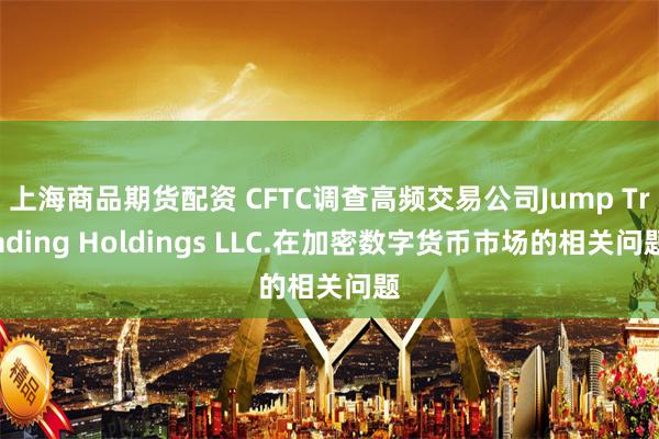 上海商品期货配资 CFTC调查高频交易公司Jump Trading Holdings LLC.在加密数字货币市场的相关问题