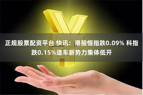 正规股票配资平台 快讯：港股恒指跌0.09% 科指跌0.15%造车新势力集体低开