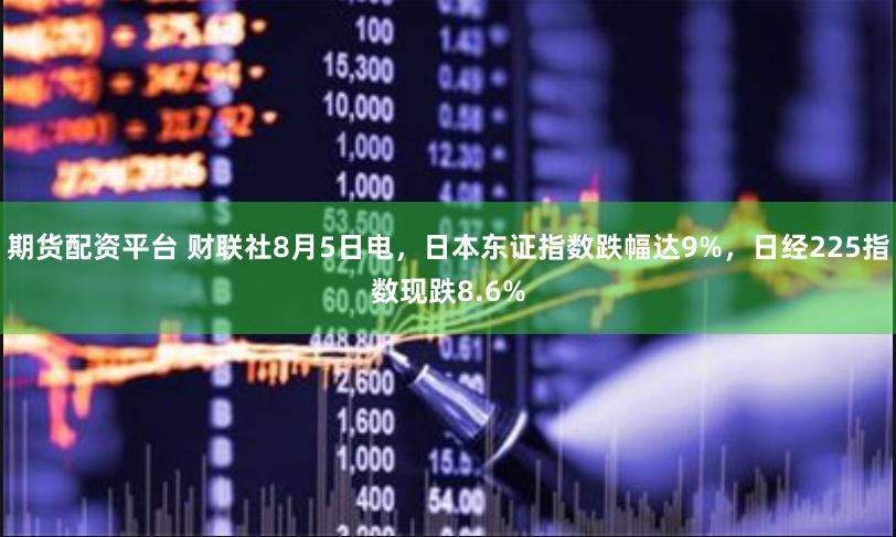 期货配资平台 财联社8月5日电，日本东证指数跌幅达9%，日经225指数现跌8.6%