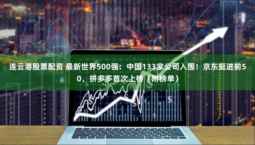 连云港股票配资 最新世界500强：中国133家公司入围！京东挺进前50，拼多多首次上榜（附榜单）