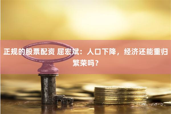 正规的股票配资 屈宏斌：人口下降，经济还能重归繁荣吗？