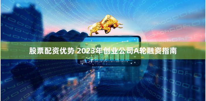 股票配资优势 2023年创业公司A轮融资指南