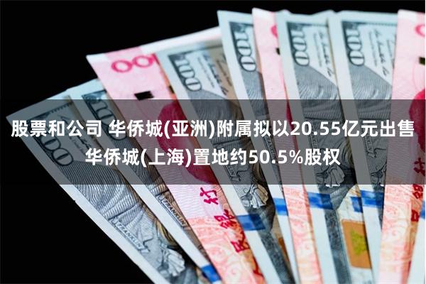 股票和公司 华侨城(亚洲)附属拟以20.55亿元出售华侨城(上海)置地约50.5%股权