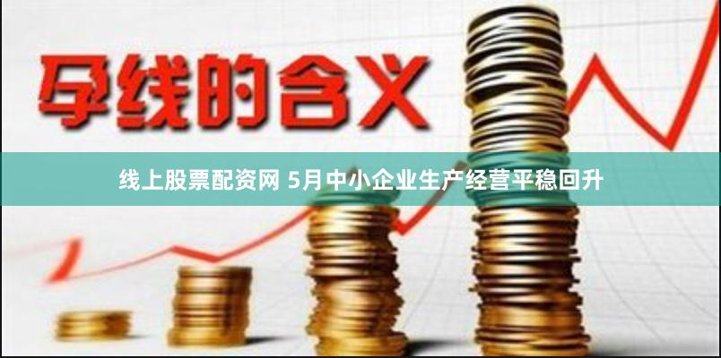 线上股票配资网 5月中小企业生产经营平稳回升