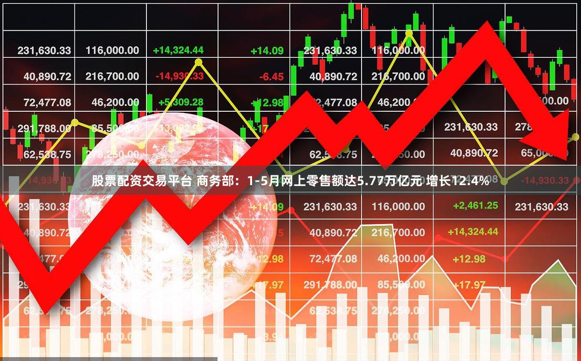 股票配资交易平台 商务部：1-5月网上零售额达5.77万亿元 增长12.4%