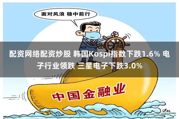 配资网络配资炒股 韩国Kospi指数下跌1.6% 电子行业领跌 三星电子下跌3.0%