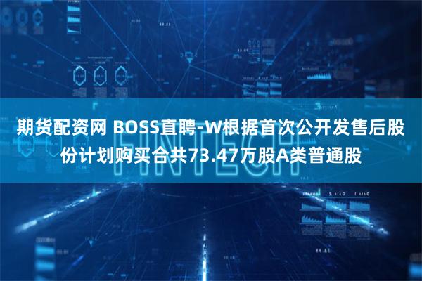 期货配资网 BOSS直聘-W根据首次公开发售后股份计划购买合共73.47万股A类普通股