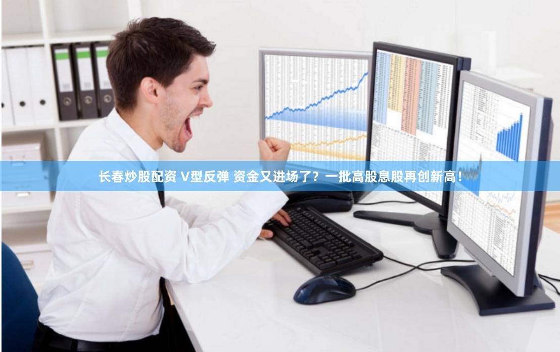 长春炒股配资 V型反弹 资金又进场了？一批高股息股再创新高！