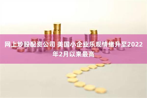 网上炒股配资公司 美国小企业乐观情绪升至2022年2月以来最高