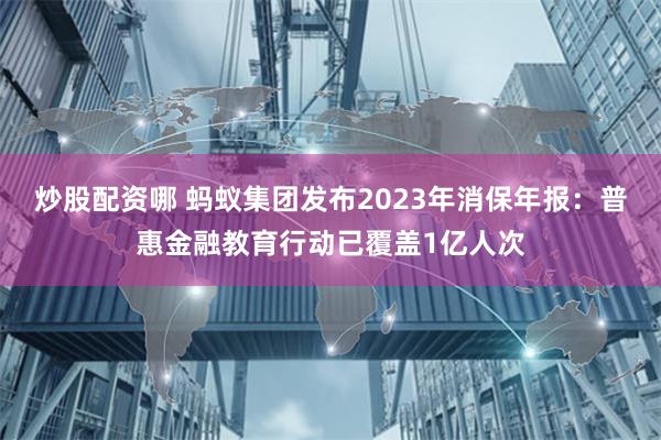 炒股配资哪 蚂蚁集团发布2023年消保年报：普惠金融教育行动已覆盖1亿人次