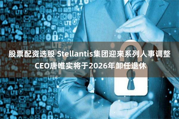 股票配资选股 Stellantis集团迎来系列人事调整 CEO唐唯实将于2026年卸任退休