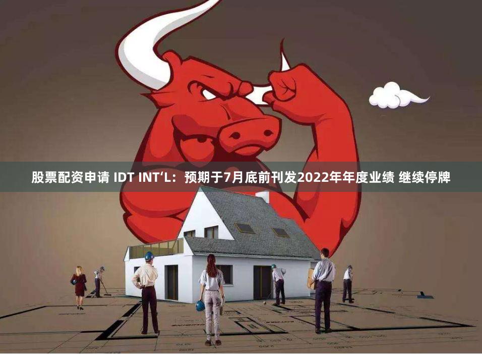 股票配资申请 IDT INT‘L：预期于7月底前刊发2022年年度业绩 继续停牌