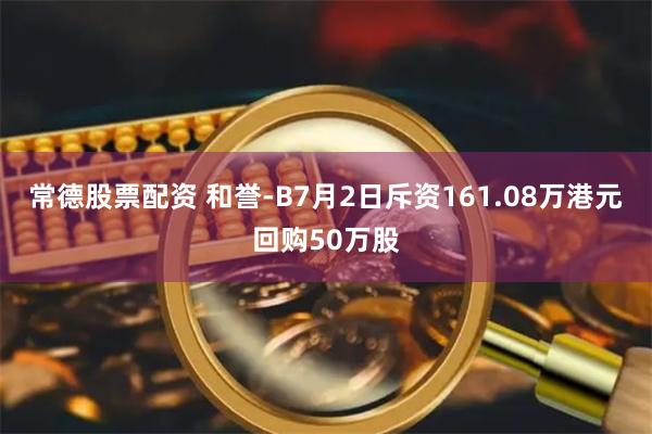 常德股票配资 和誉-B7月2日斥资161.08万港元回购50万股