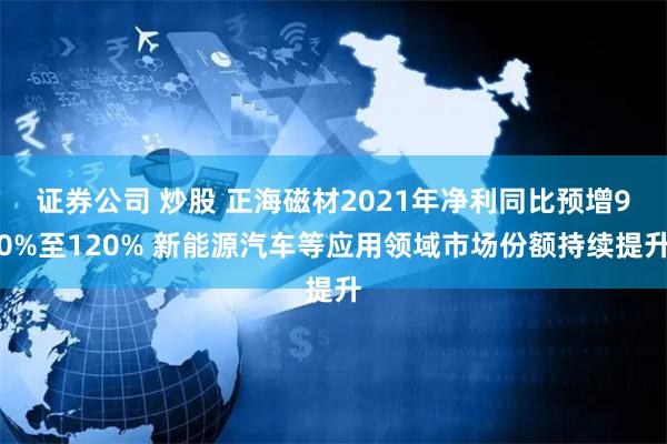 证券公司 炒股 正海磁材2021年净利同比预增90%至120% 新能源汽车等应用领域市场份额持续提升