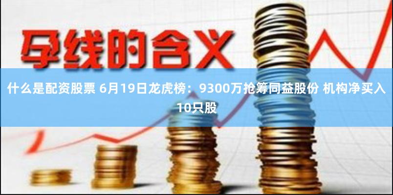 什么是配资股票 6月19日龙虎榜：9300万抢筹同益股份 机构净买入10只股