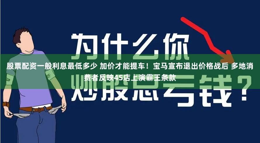 股票配资一般利息最低多少 加价才能提车！宝马宣布退出价格战后 多地消费者反映4S店上演霸王条款