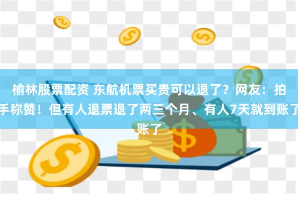 榆林股票配资 东航机票买贵可以退了？网友：拍手称赞！但有人退票退了两三个月、有人7天就到账了