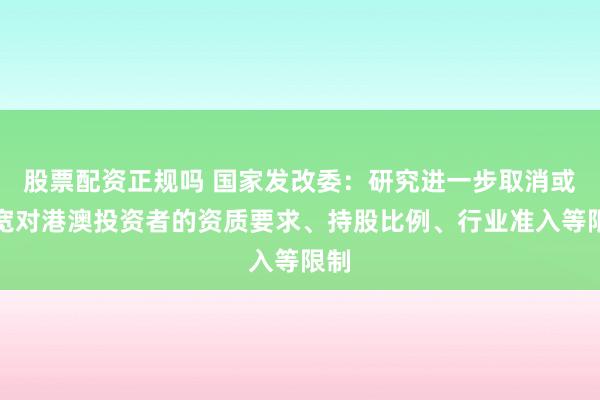 股票配资正规吗 国家发改委：研究进一步取消或放宽对港澳投资者的资质要求、持股比例、行业准入等限制