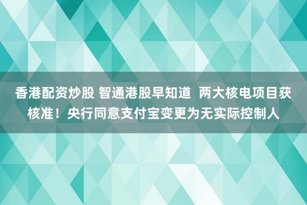 香港配资炒股 智通港股早知道  两大核电项目获核准！央行同意支付宝变更为无实际控制人