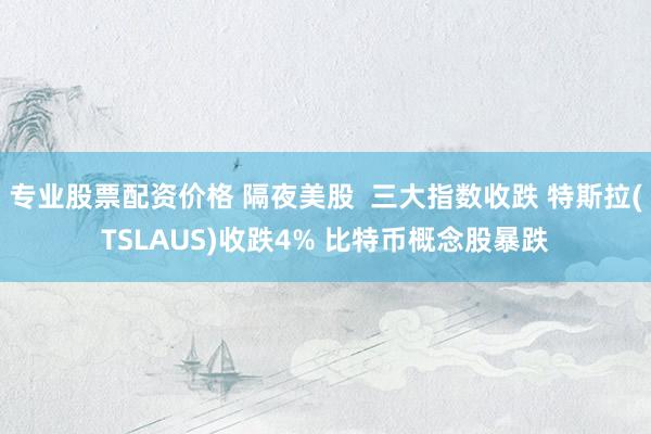 专业股票配资价格 隔夜美股  三大指数收跌 特斯拉(TSLAUS)收跌4% 比特币概念股暴跌