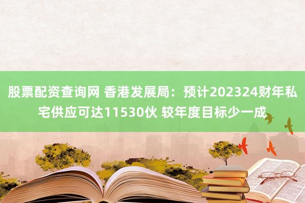 股票配资查询网 香港发展局：预计202324财年私宅供应可达11530伙 较年度目标少一成