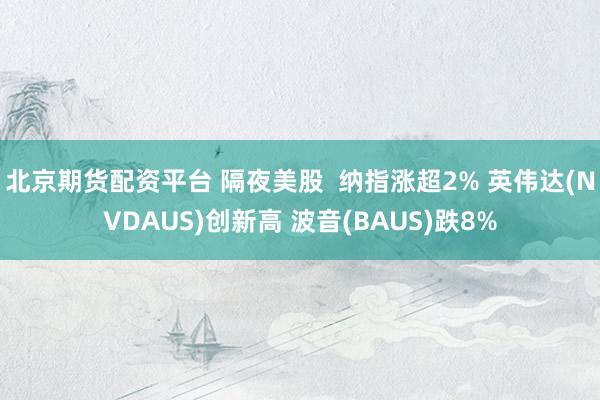 北京期货配资平台 隔夜美股  纳指涨超2% 英伟达(NVDAUS)创新高 波音(BAUS)跌8%