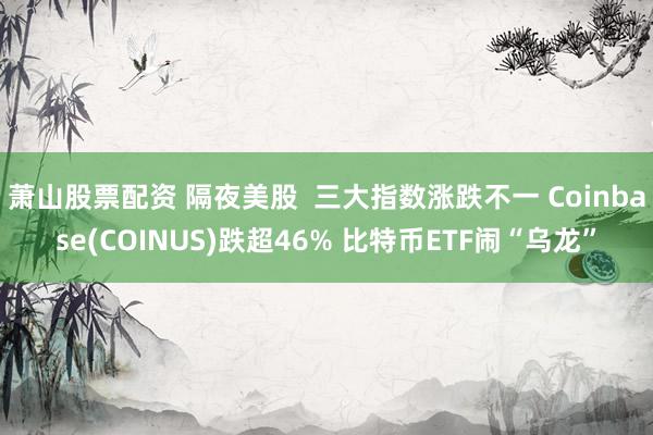 萧山股票配资 隔夜美股  三大指数涨跌不一 Coinbase(COINUS)跌超46% 比特币ETF闹“乌龙”