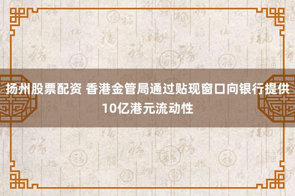 扬州股票配资 香港金管局通过贴现窗口向银行提供10亿港元流动性