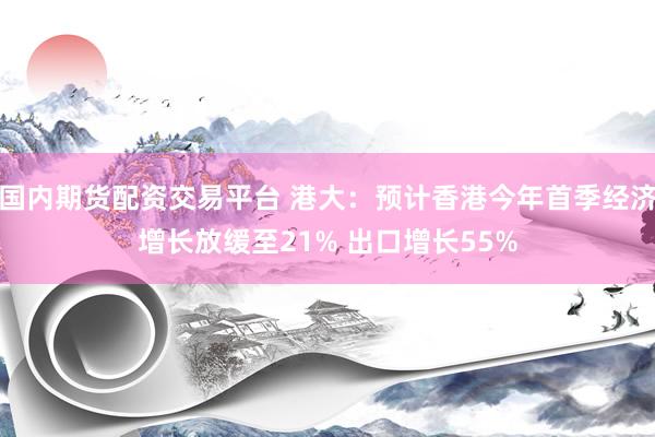 国内期货配资交易平台 港大：预计香港今年首季经济增长放缓至21% 出口增长55%