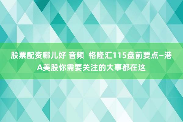 股票配资哪儿好 音频  格隆汇115盘前要点—港A美股你需要关注的大事都在这