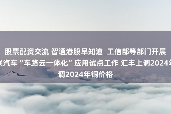 股票配资交流 智通港股早知道  工信部等部门开展智能网联汽车“车路云一体化”应用试点工作 汇丰上调2024年铜价格