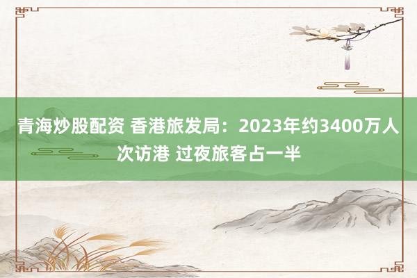 青海炒股配资 香港旅发局：2023年约3400万人次访港 过夜旅客占一半