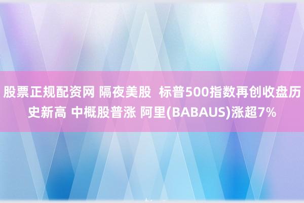 股票正规配资网 隔夜美股  标普500指数再创收盘历史新高 中概股普涨 阿里(BABAUS)涨超7%