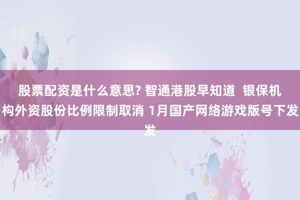 股票配资是什么意思? 智通港股早知道  银保机构外资股份比例限制取消 1月国产网络游戏版号下发