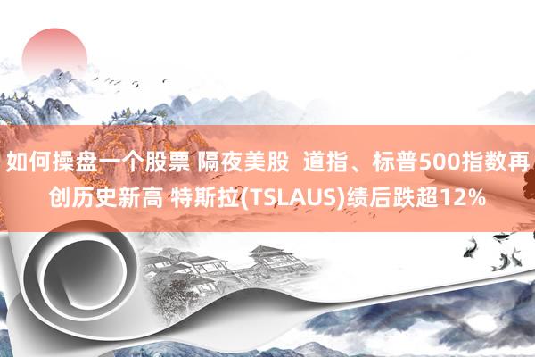 如何操盘一个股票 隔夜美股  道指、标普500指数再创历史新高 特斯拉(TSLAUS)绩后跌超12%