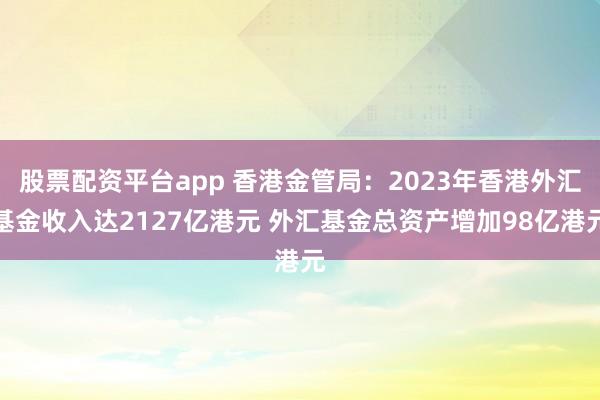 股票配资平台app 香港金管局：2023年香港外汇基金收入达2127亿港元 外汇基金总资产增加98亿港元