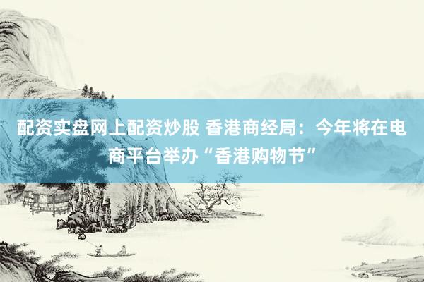 配资实盘网上配资炒股 香港商经局：今年将在电商平台举办“香港购物节”