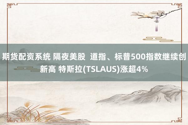 期货配资系统 隔夜美股  道指、标普500指数继续创新高 特斯拉(TSLAUS)涨超4%